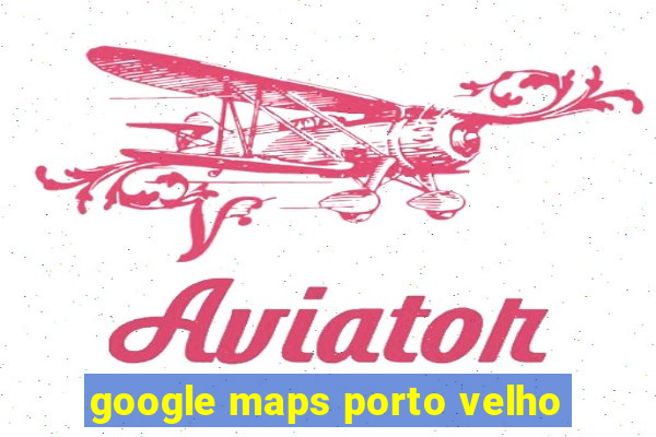 google maps porto velho